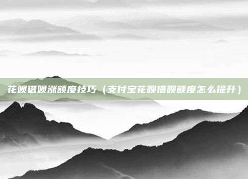 花呗借呗涨额度技巧（支付宝花呗借呗额度怎么提升）