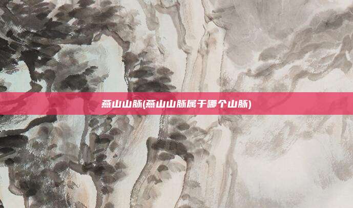燕山山脉(燕山山脉属于哪个山脉)