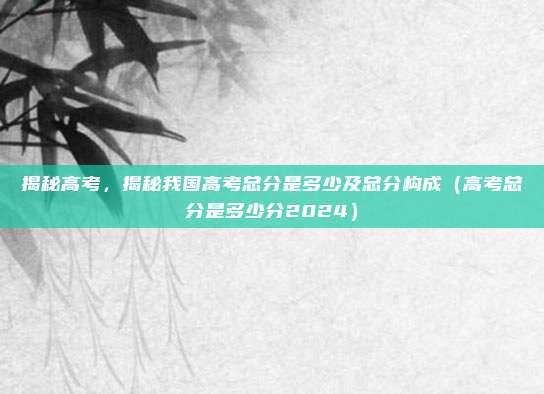 揭秘高考,揭秘我国高考总分是多少及总分构成(高考总分是多少分2024)