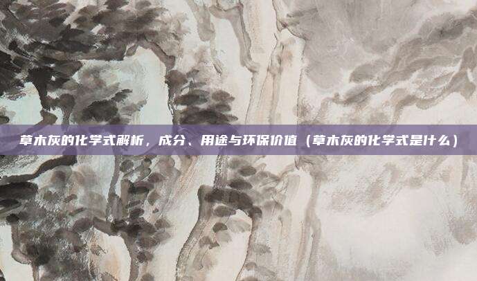 草木灰的化学式解析,成分、用途与环保价值(草木灰的化学式是什么)