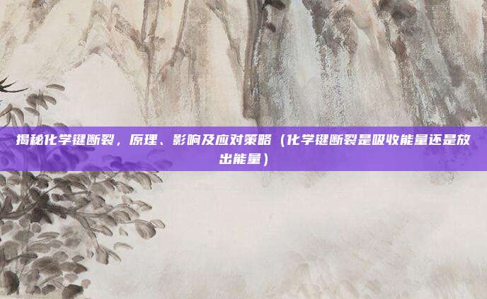 揭秘化学键断裂，原理、影响及应对策略（化学键断裂是吸收能量还是放出能量）