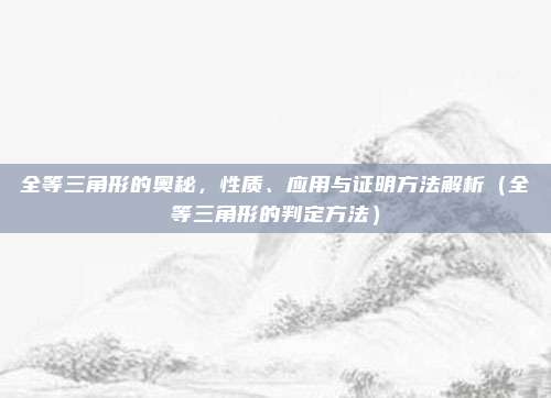 全等三角形的奥秘，性质、应用与证明方法解析（全等三角形的判定方法）