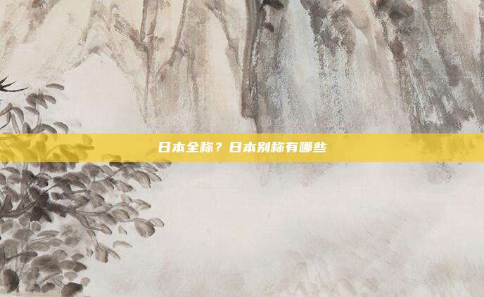 日本全称?日本别称有哪些