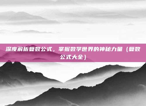深度解析复数公式，掌握数学世界的神秘力量（复数公式大全）