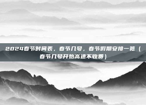 2024春节时间表，春节几号，春节假期安排一览（春节几号开始高速不收费）