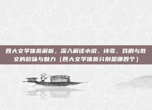 四大文学体裁解析，深入解读小说、诗歌、戏剧与散文的韵味与魅力（四大文学体裁分别是哪四个）