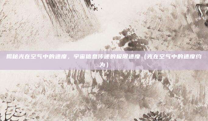 揭秘光在空气中的速度，宇宙信息传递的极限速度（光在空气中的速度约为）