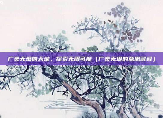 广袤无垠的天地，探索无限可能（广袤无垠的意思解释）