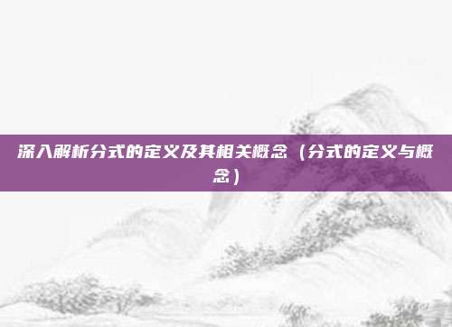 深入解析分式的定义及其相关概念（分式的定义与概念）