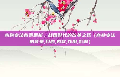 商鞅变法背景解析，战国时代的改革之路（商鞅变法的背景,目的,内容,作用,影响）
