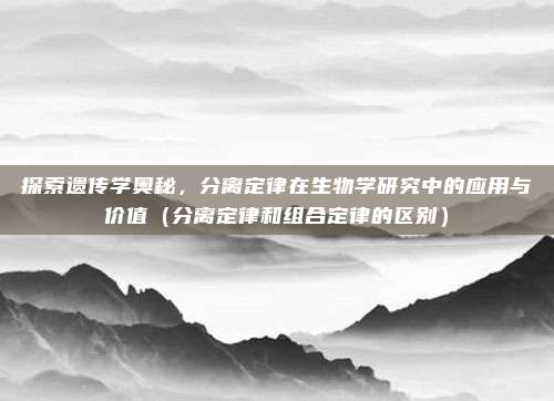 探索遗传学奥秘，分离定律在生物学研究中的应用与价值（分离定律和组合定律的区别）