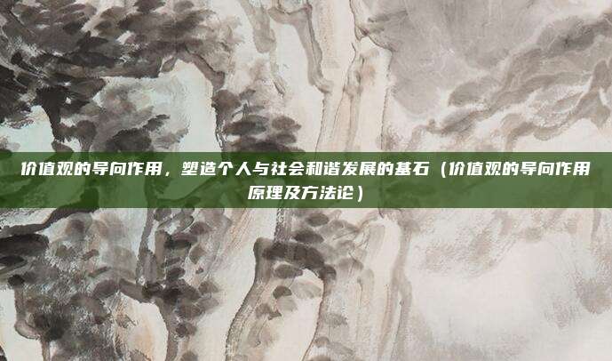 价值观的导向作用，塑造个人与社会和谐发展的基石（价值观的导向作用原理及方法论）