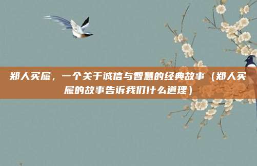 郑人买履，一个关于诚信与智慧的经典故事（郑人买履的故事告诉我们什么道理）
