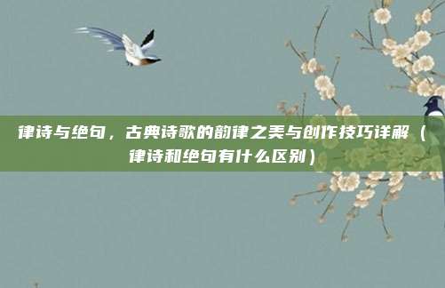 律诗与绝句，古典诗歌的韵律之美与创作技巧详解（律诗和绝句有什么区别）