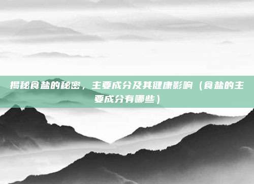 揭秘食盐的秘密，主要成分及其健康影响（食盐的主要成分有哪些）