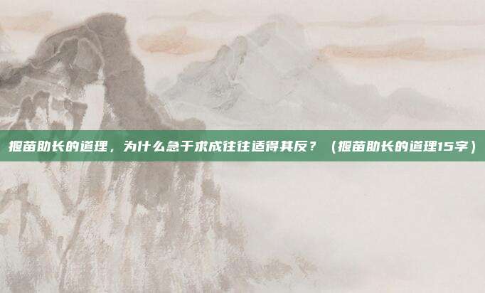 揠苗助长的道理，为什么急于求成往往适得其反？（揠苗助长的道理15字）