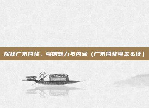 探秘广东简称，粤的魅力与内涵（广东简称粤怎么读）