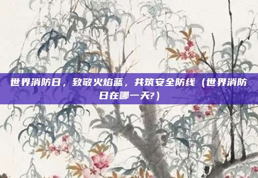世界消防日，致敬火焰蓝，共筑安全防线（世界消防日在哪一天?）