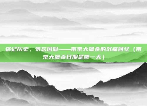 铭记历史，勿忘国耻——南京大屠杀的沉痛回忆（南京大屠杀日期是哪一天）
