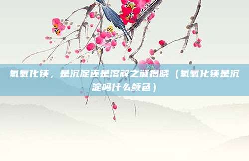 氢氧化镁，是沉淀还是溶解之谜揭晓（氢氧化镁是沉淀吗什么颜色）