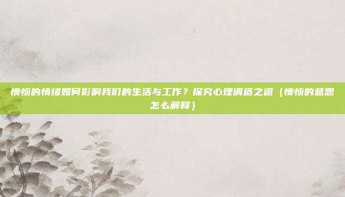 懊恼的情绪如何影响我们的生活与工作？探究心理调适之道（懊恼的意思怎么解释）