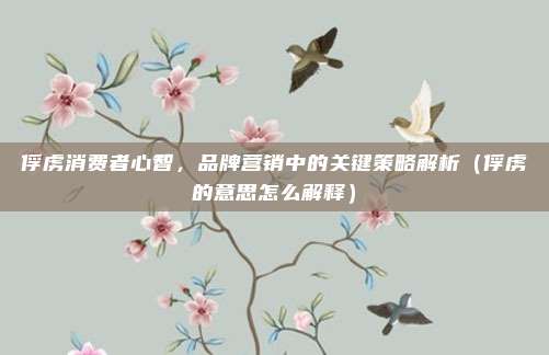 俘虏消费者心智，品牌营销中的关键策略解析（俘虏的意思怎么解释）