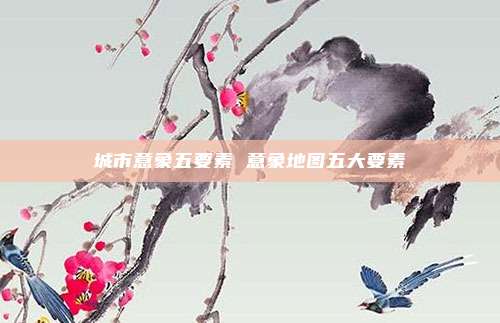 城市意象五要素 意象地图五大要素