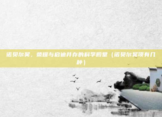 诺贝尔奖,荣耀与启迪并存的科学殿堂(诺贝尔奖项有几种)