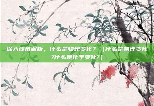 深入浅出解析，什么是物理变化？（什么是物理变化?什么是化学变化?）