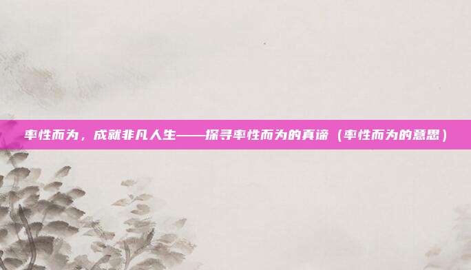率性而为，成就非凡人生——探寻率性而为的真谛（率性而为的意思）
