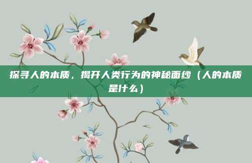 探寻人的本质，揭开人类行为的神秘面纱（人的本质是什么）