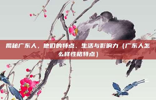 揭秘广东人，他们的特点、生活与影响力（广东人怎么样性格特点）