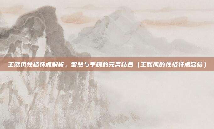 王熙凤性格特点解析，智慧与手腕的完美结合（王熙凤的性格特点总结）