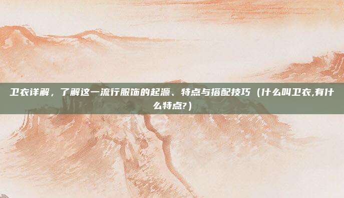 卫衣详解，了解这一流行服饰的起源、特点与搭配技巧（什么叫卫衣,有什么特点?）