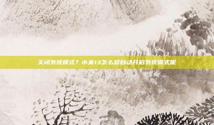 关闭勿扰模式？小米13怎么总自动开启勿扰模式呢