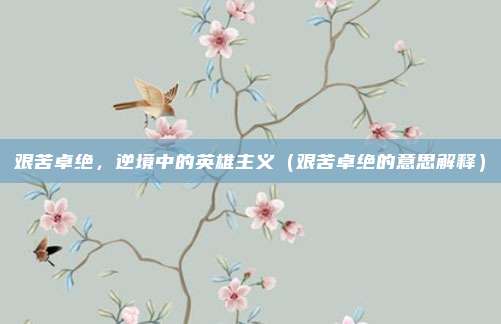 艰苦卓绝,逆境中的英雄主义(艰苦卓绝的意思解释)