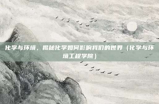 化学与环境，揭秘化学如何影响我们的世界（化学与环境工程学院）
