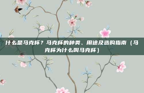 什么是马克杯？马克杯的种类、用途及选购指南（马克杯为什么叫马克杯）