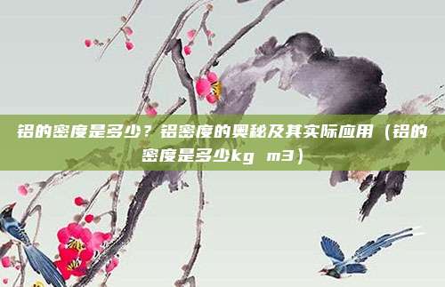 铝的密度是多少？铝密度的奥秘及其实际应用（铝的密度是多少kg m3）