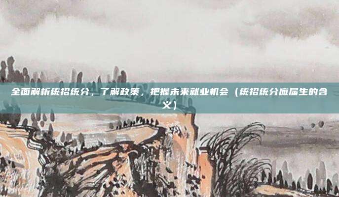 全面解析统招统分，了解政策，把握未来就业机会（统招统分应届生的含义）
