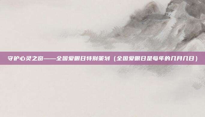 守护心灵之窗——全国爱眼日特别策划（全国爱眼日是每年的几月几日）