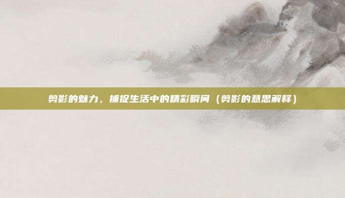剪影的魅力，捕捉生活中的精彩瞬间（剪影的意思解释）