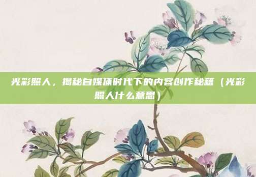 光彩照人，揭秘自媒体时代下的内容创作秘籍（光彩照人什么意思）