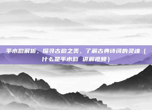 平水韵解析，探寻古韵之美，了解古典诗词的灵魂（什么是平水韵 讲解视频）