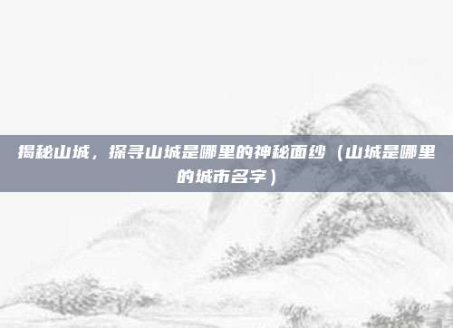 揭秘山城，探寻山城是哪里的神秘面纱（山城是哪里的城市名字）