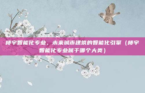 楼宇智能化专业，未来城市建筑的智能化引擎（楼宇智能化专业属于哪个大类）