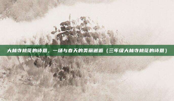 大林寺桃花的诗意，一场与春天的美丽邂逅（三年级大林寺桃花的诗意）