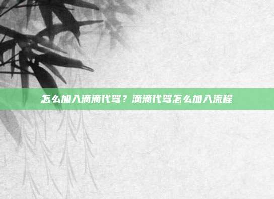 怎么加入滴滴代驾?滴滴代驾怎么加入流程