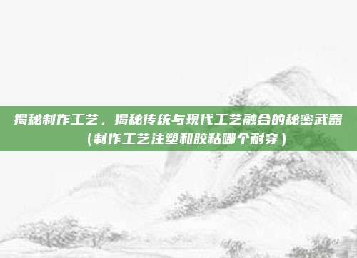 揭秘制作工艺，揭秘传统与现代工艺融合的秘密武器（制作工艺注塑和胶粘哪个耐穿）