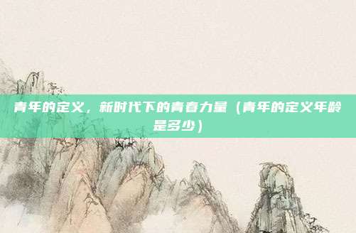 青年的定义，新时代下的青春力量（青年的定义年龄是多少）